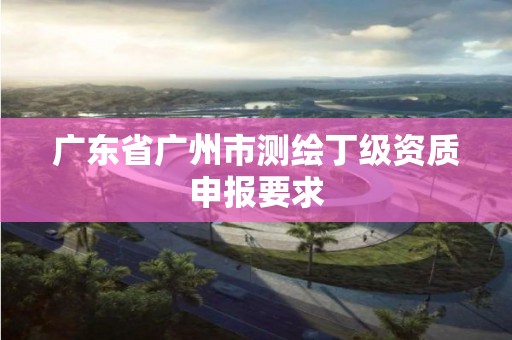 广东省广州市测绘丁级资质申报要求