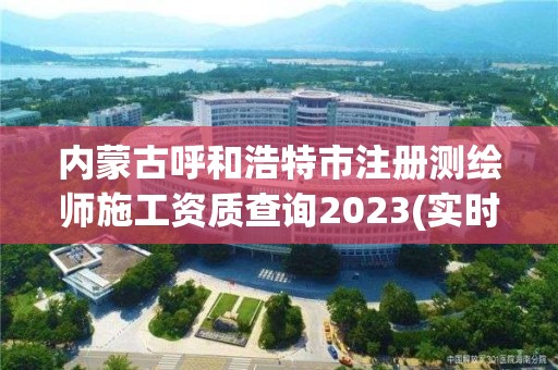 内蒙古呼和浩特市注册测绘师施工资质查询2023(实时/更新中)