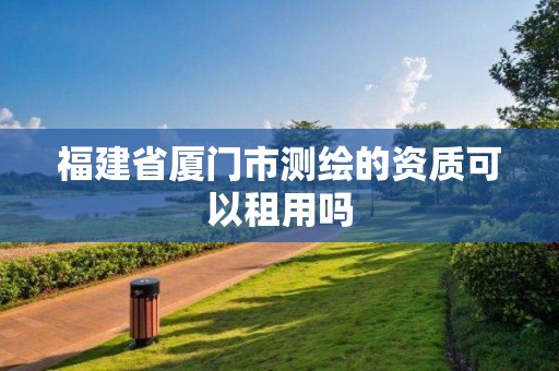 福建省厦门市测绘的资质可以租用吗