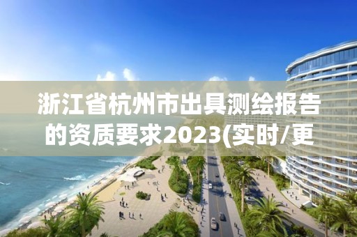 浙江省杭州市出具测绘报告的资质要求2023(实时/更新中)