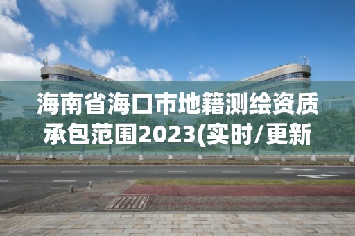 海南省海口市地籍测绘资质承包范围2023(实时/更新中)