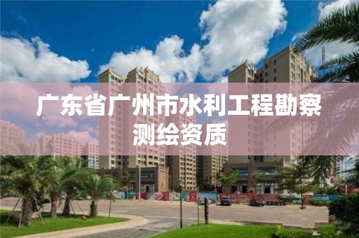 广东省广州市水利工程勘察测绘资质