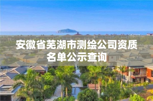 安徽省芜湖市测绘公司资质名单公示查询