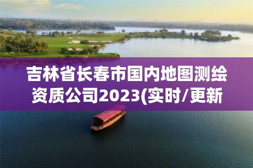 吉林省长春市国内地图测绘资质公司2023(实时/更新中)