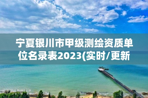 宁夏银川市甲级测绘资质单位名录表2023(实时/更新中)