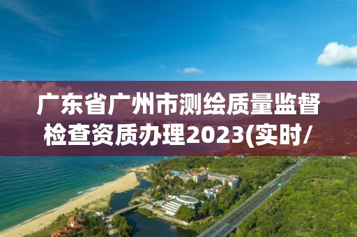 广东省广州市测绘质量监督检查资质办理2023(实时/更新中)