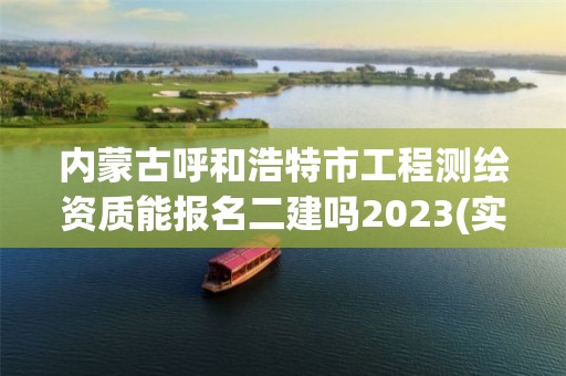 内蒙古呼和浩特市工程测绘资质能报名二建吗2023(实时/更新中)