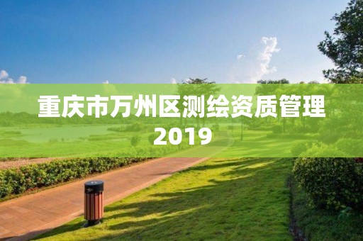 重庆市万州区测绘资质管理2019