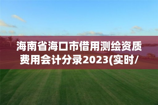 海南省海口市借用测绘资质费用会计分录2023(实时/更新中)