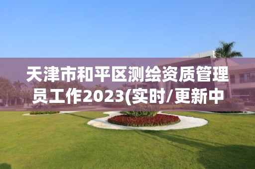 天津市和平区测绘资质管理员工作2023(实时/更新中)