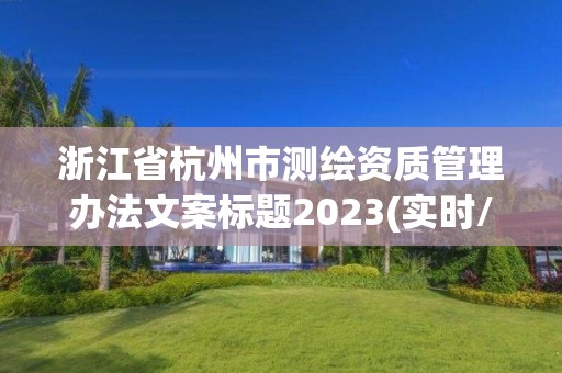 浙江省杭州市测绘资质管理办法文案标题2023(实时/更新中)