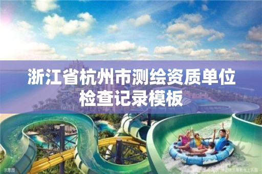 浙江省杭州市测绘资质单位检查记录模板