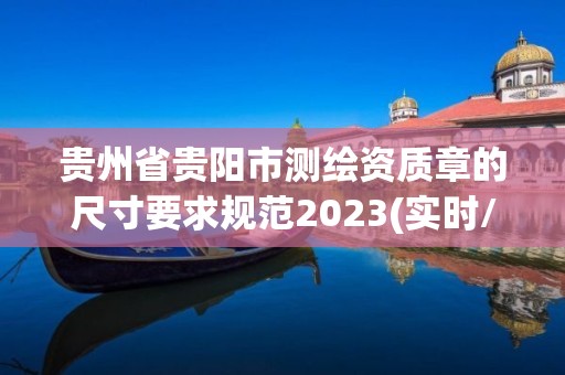 贵州省贵阳市测绘资质章的尺寸要求规范2023(实时/更新中)