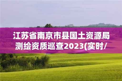 江苏省南京市县国土资源局测绘资质巡查2023(实时/更新中)