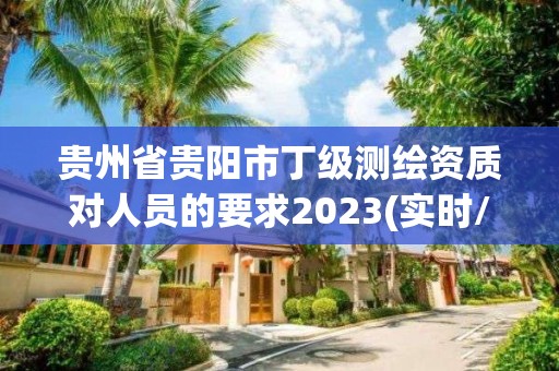 贵州省贵阳市丁级测绘资质对人员的要求2023(实时/更新中)