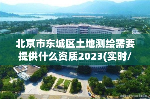 北京市东城区土地测绘需要提供什么资质2023(实时/更新中)