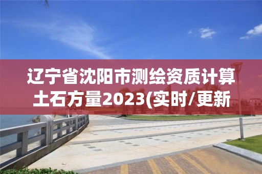 辽宁省沈阳市测绘资质计算土石方量2023(实时/更新中)