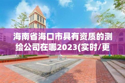 海南省海口市具有资质的测绘公司在哪2023(实时/更新中)