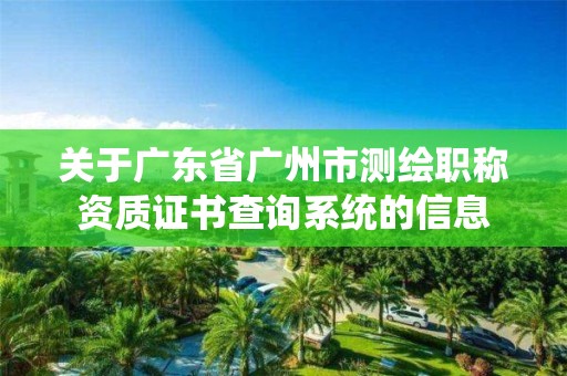 关于广东省广州市测绘职称资质证书查询系统的信息