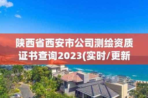 陕西省西安市公司测绘资质证书查询2023(实时/更新中)