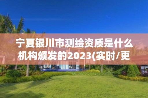 宁夏银川市测绘资质是什么机构颁发的2023(实时/更新中)