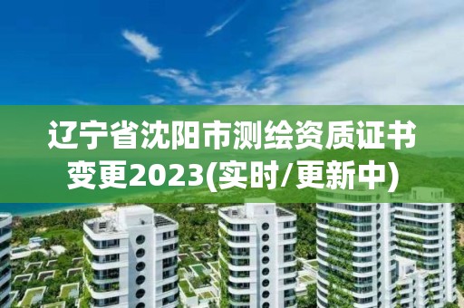 辽宁省沈阳市测绘资质证书变更2023(实时/更新中)