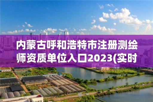 内蒙古呼和浩特市注册测绘师资质单位入口2023(实时/更新中)