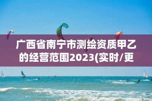 广西省南宁市测绘资质甲乙的经营范围2023(实时/更新中)