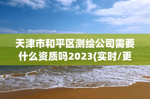 天津市和平区测绘公司需要什么资质吗2023(实时/更新中)