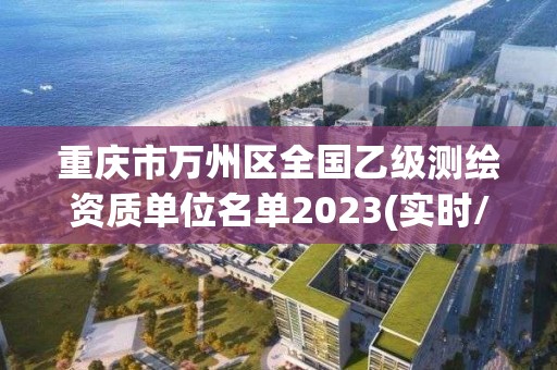 重庆市万州区全国乙级测绘资质单位名单2023(实时/更新中)