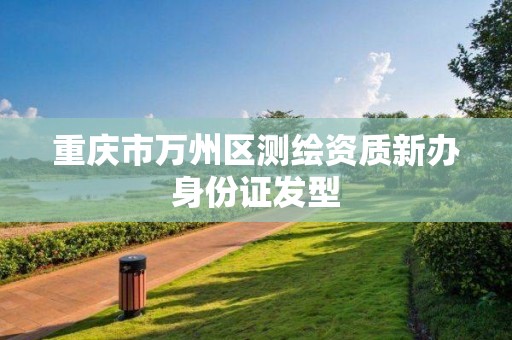 重庆市万州区测绘资质新办身份证发型