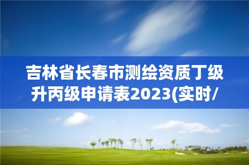 吉林省长春市测绘资质丁级升丙级申请表2023(实时/更新中)