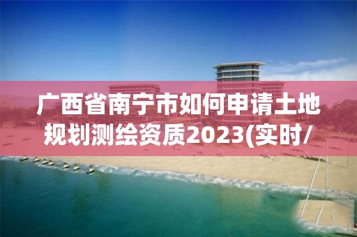 广西省南宁市如何申请土地规划测绘资质2023(实时/更新中)