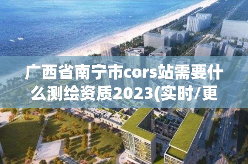 广西省南宁市cors站需要什么测绘资质2023(实时/更新中)