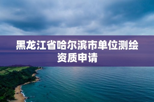 黑龙江省哈尔滨市单位测绘资质申请