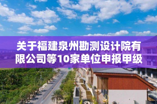 关于福建泉州勘测设计院有限公司等10家单位申报甲级测绘资质审查意见的公示