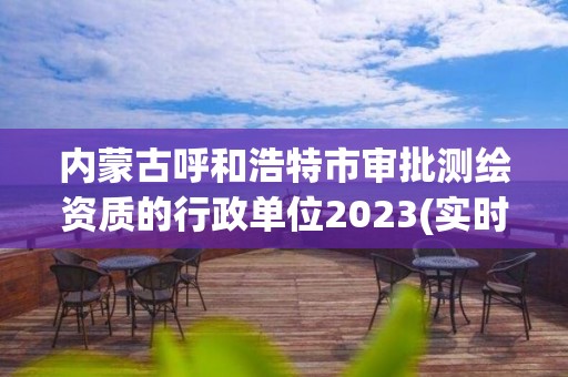 内蒙古呼和浩特市审批测绘资质的行政单位2023(实时/更新中)