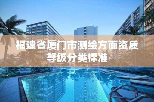 福建省厦门市测绘方面资质等级分类标准