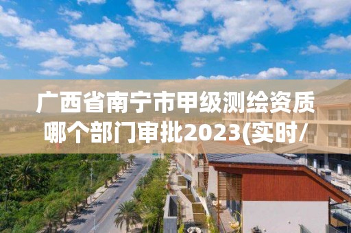 广西省南宁市甲级测绘资质哪个部门审批2023(实时/更新中)