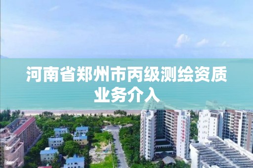 河南省郑州市丙级测绘资质业务介入