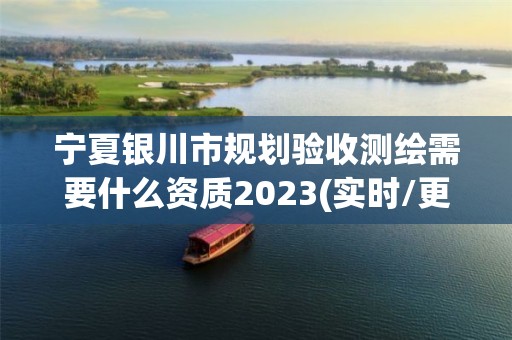 宁夏银川市规划验收测绘需要什么资质2023(实时/更新中)