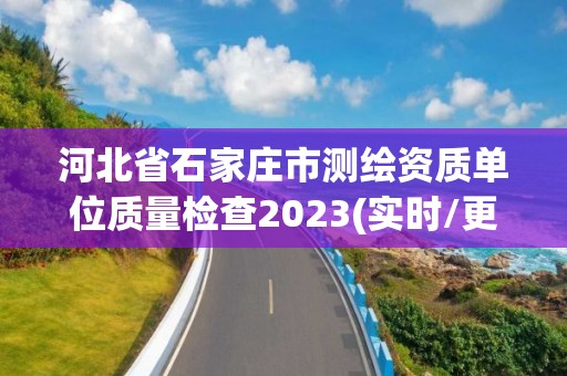 河北省石家庄市测绘资质单位质量检查2023(实时/更新中)