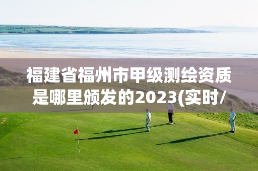 福建省福州市甲级测绘资质是哪里颁发的2023(实时/更新中)