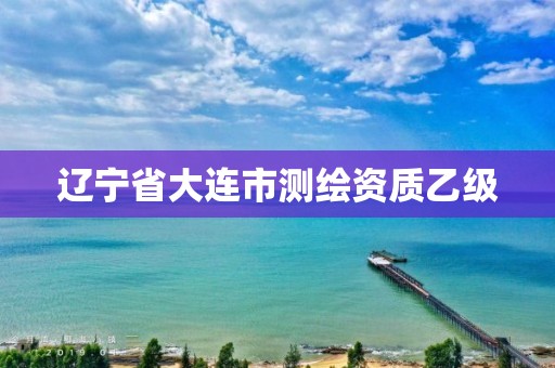 辽宁省大连市测绘资质乙级