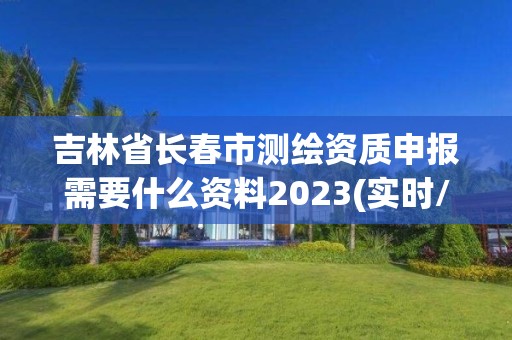 吉林省长春市测绘资质申报需要什么资料2023(实时/更新中)