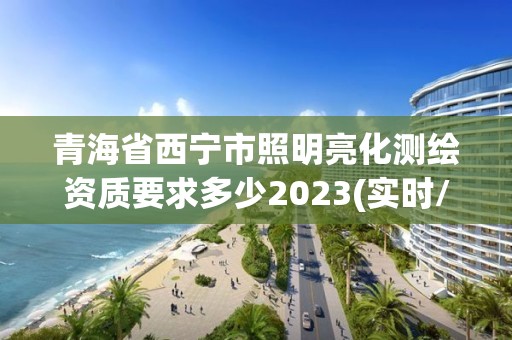 青海省西宁市照明亮化测绘资质要求多少2023(实时/更新中)