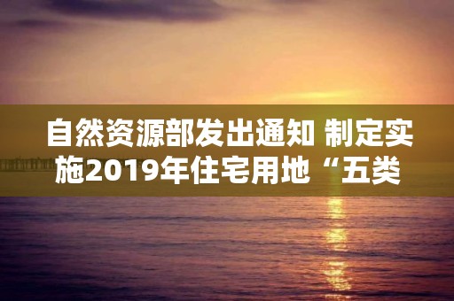 自然资源部发出通知 制定实施2019年住宅用地“五类”调控目标