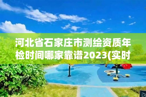 河北省石家庄市测绘资质年检时间哪家靠谱2023(实时/更新中)