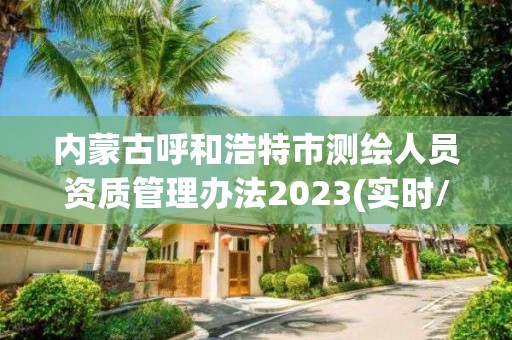 内蒙古呼和浩特市测绘人员资质管理办法2023(实时/更新中)