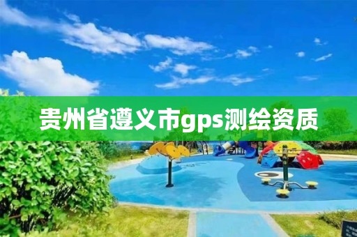 贵州省遵义市gps测绘资质